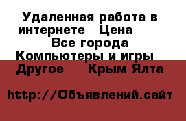 Удаленная работа в интернете › Цена ­ 1 - Все города Компьютеры и игры » Другое   . Крым,Ялта